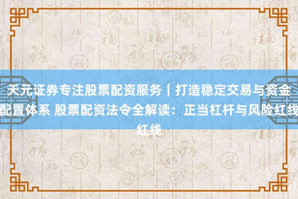 天元证券专注股票配资服务｜打造稳定交易与资金配置体系 股票配资法令全解读：正当杠杆与风险红线