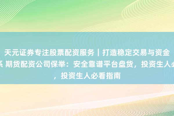 天元证券专注股票配资服务｜打造稳定交易与资金配置体系 期货配资公司保举：安全靠谱平台盘货，投资生人必看指南