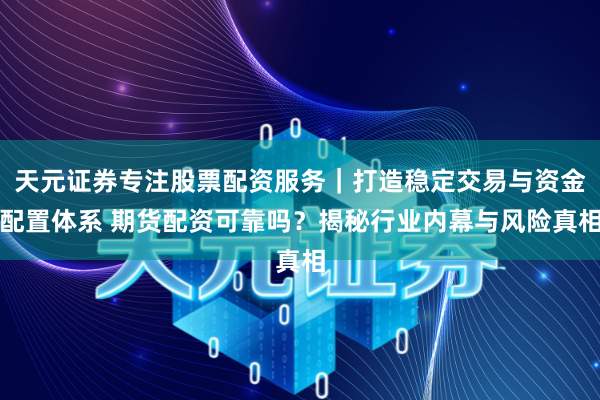 天元证券专注股票配资服务｜打造稳定交易与资金配置体系 期货配资可靠吗？揭秘行业内幕与风险真相