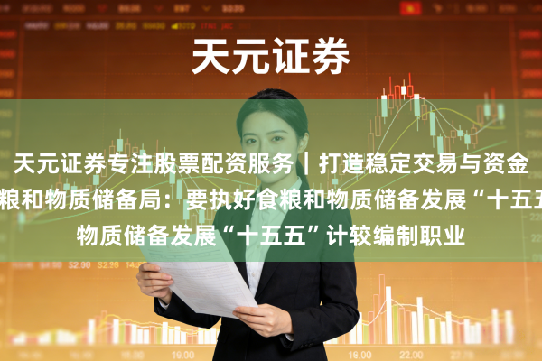 天元证券专注股票配资服务｜打造稳定交易与资金配置体系 国度食粮和物质储备局：要执好食粮和物质储备发展“十五五”计较编制职业