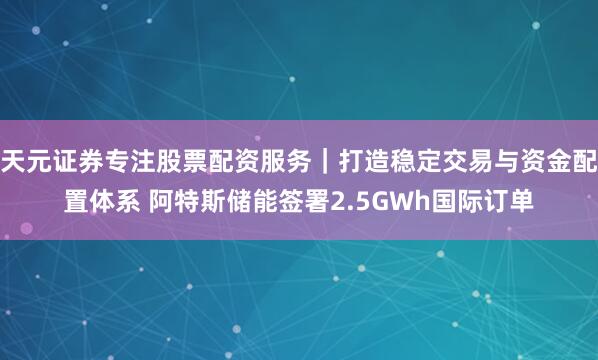 天元证券专注股票配资服务｜打造稳定交易与资金配置体系 阿特斯储能签署2.5GWh国际订单