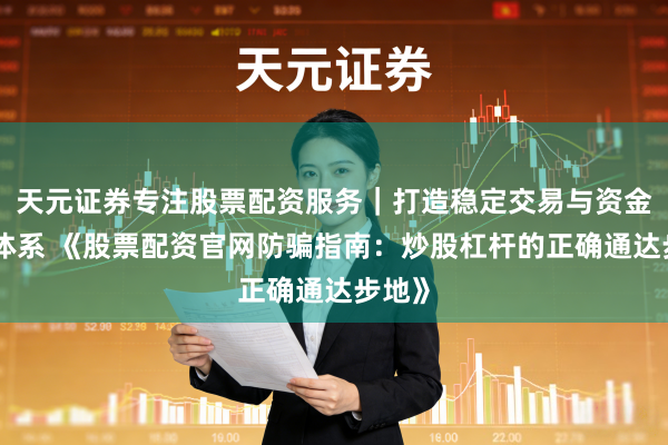 天元证券专注股票配资服务|打造稳定交易与资金配置体系 《股票配资官网防骗指南:炒股杠杆的正确通达步地》