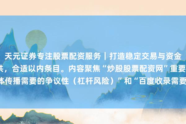 天元证券专注股票配资服务｜打造稳定交易与资金配置体系 （注：标题共，合适以内条目。内容聚焦“炒股股票配资网”重要词，同期涵盖“自媒体传播需要的争议性（杠杆风险）”和“百度收录需要的实用价值（机遇分析）”，易激发点击和搜索。）