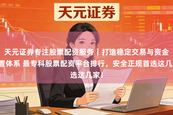 天元证券专注股票配资服务｜打造稳定交易与资金配置体系 最专科股票配资平台排行，安全正规首选这几家！