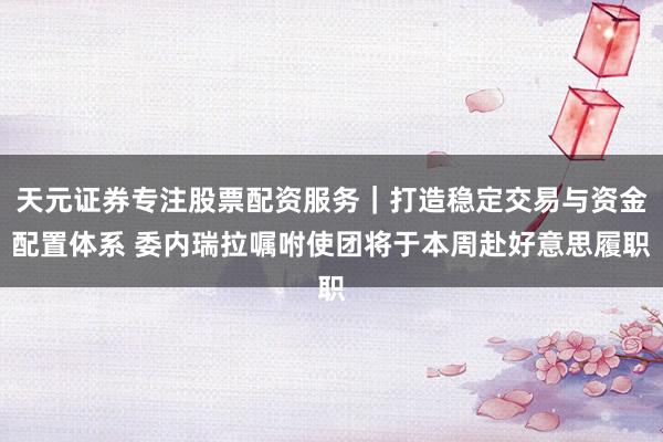 天元证券专注股票配资服务|打造稳定交易与资金配置体系 委内瑞拉嘱咐使团将于本周赴好意思履职