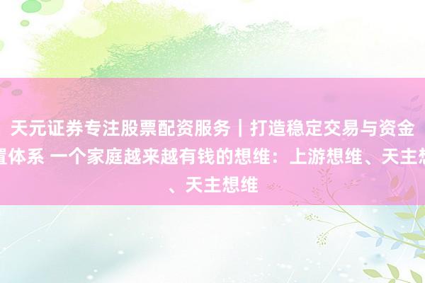 天元证券专注股票配资服务|打造稳定交易与资金配置体系 一个家庭越来越有钱的想维:上游想维、天主想维