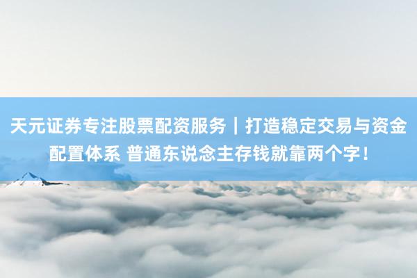 天元证券专注股票配资服务|打造稳定交易与资金配置体系 普通东说念主存钱就靠两个字!