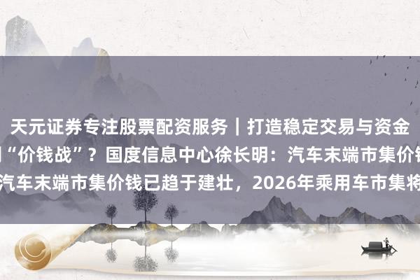 天元证券专注股票配资服务｜打造稳定交易与资金配置体系 车市正告别“价钱战”？国度信息中心徐长明：汽车末端市集价钱已趋于建壮，2026年乘用车市集将沉着运行