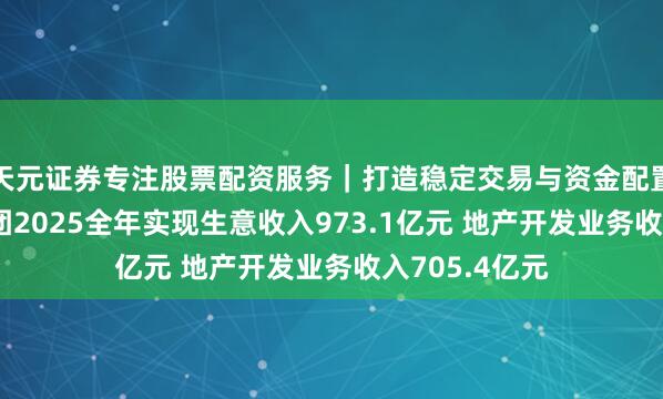 天元证券专注股票配资服务|打造稳定交易与资金配置体系 龙湖集团2025全年实现生意收入973.1亿元 地产开发业务收入705.4亿元