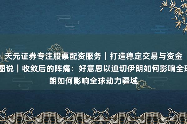 天元证券专注股票配资服务｜打造稳定交易与资金配置体系 图说｜收敛后的阵痛：好意思以迫切伊朗如何影响全球动力疆域