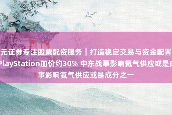 天元证券专注股票配资服务｜打造稳定交易与资金配置体系 索尼PlayStation加价约30% 中东战事影响氦气供应或是成分之一