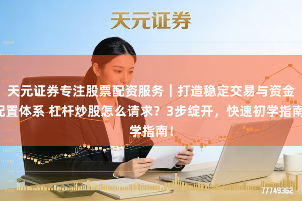 天元证券专注股票配资服务|打造稳定交易与资金配置体系 杠杆炒股怎么请求?3步绽开,快速初学指南!