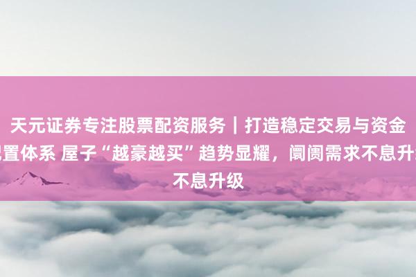 天元证券专注股票配资服务|打造稳定交易与资金配置体系 屋子“越豪越买”趋势显耀,阛阓需求不息升级