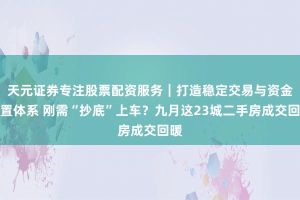 天元证券专注股票配资服务｜打造稳定交易与资金配置体系 刚需“抄底”上车？九月这23城二手房成交回暖