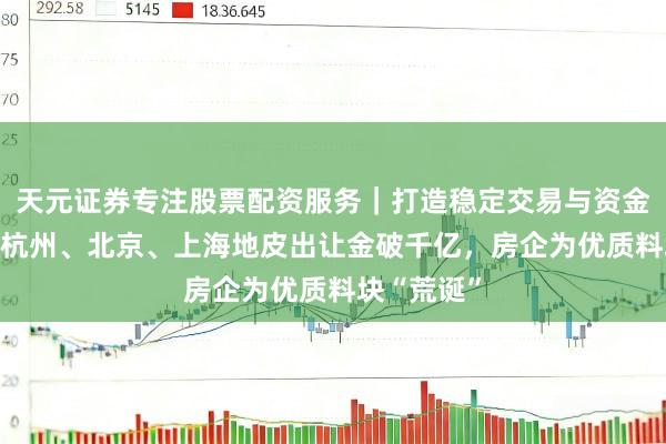 天元证券专注股票配资服务｜打造稳定交易与资金配置体系 杭州、北京、上海地皮出让金破千亿，房企为优质料块“荒诞”