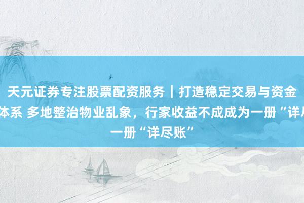 天元证券专注股票配资服务｜打造稳定交易与资金配置体系 多地整治物业乱象，行家收益不成成为一册“详尽账”