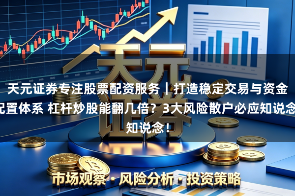 天元证券专注股票配资服务|打造稳定交易与资金配置体系 杠杆炒股能翻几倍?3大风险散户必应知说念!