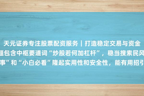 天元证券专注股票配资服务｜打造稳定交易与资金配置体系 （阐发：标题包含中枢要道词“炒股若何加杠杆”，稳当搜索民风；加入“正当时事”和“小白必看”隆起实用性和安全性，能有用招引点击，稳当自媒体传播和搜索引擎收录。）