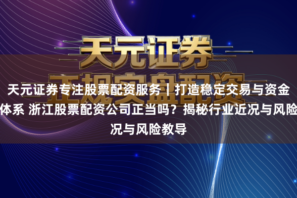 天元证券专注股票配资服务｜打造稳定交易与资金配置体系 浙江股票配资公司正当吗？揭秘行业近况与风险教导