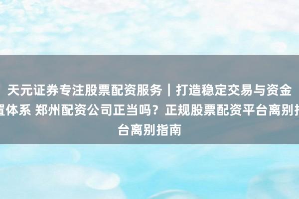 天元证券专注股票配资服务｜打造稳定交易与资金配置体系 郑州配资公司正当吗？正规股票配资平台离别指南