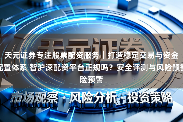 天元证券专注股票配资服务｜打造稳定交易与资金配置体系 智沪深配资平台正规吗？安全评测与风险预警