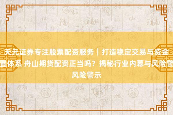 天元证券专注股票配资服务｜打造稳定交易与资金配置体系 舟山期货配资正当吗？揭秘行业内幕与风险警示