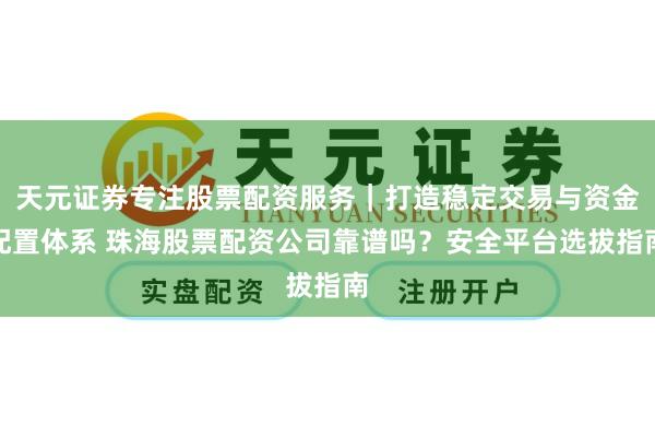 天元证券专注股票配资服务｜打造稳定交易与资金配置体系 珠海股票配资公司靠谱吗？安全平台选拔指南