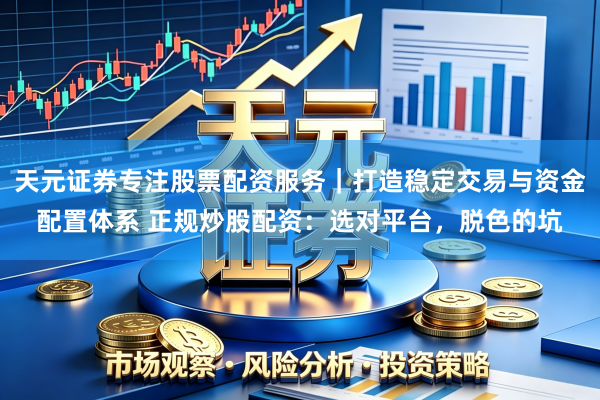 天元证券专注股票配资服务｜打造稳定交易与资金配置体系 正规炒股配资：选对平台，脱色的坑