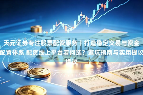 天元证券专注股票配资服务｜打造稳定交易与资金配置体系 配资线上平台若何选？避坑指南与实用提议