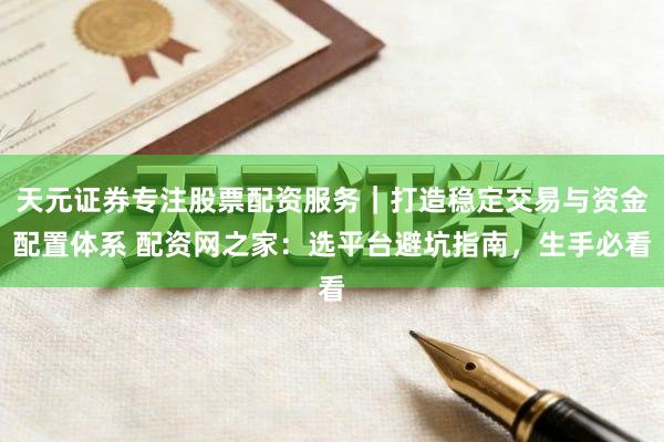 天元证券专注股票配资服务｜打造稳定交易与资金配置体系 配资网之家：选平台避坑指南，生手必看
